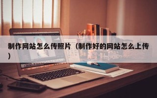 乐平制作网站怎么传照片（制作好的网站怎么上传）
