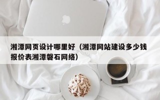 乐平湘潭网页设计哪里好（湘潭网站建设多少钱 报价表湘潭磐石网络）
