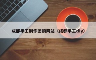 乐平成都手工制作团购网站（成都手工diy）