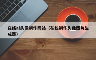 乐平在线ai头像制作网站（在线制作头像图片生成器）