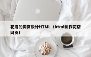 乐平花店的网页设计HTML（html制作花店网页）