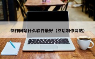 乐平制作网站什么软件最好（然后制作网站）