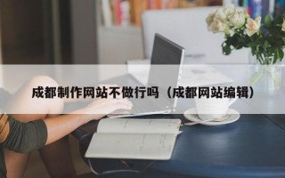 乐平成都制作网站不做行吗（成都网站编辑）