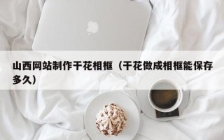 乐平山西网站制作干花相框（干花做成相框能保存多久）