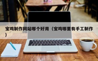 乐平宝鸡制作网站哪个好用（宝鸡哪里有手工制作）