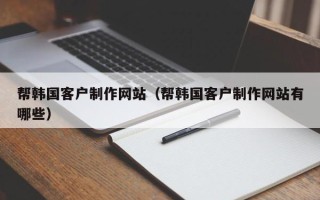 乐平帮韩国客户制作网站（帮韩国客户制作网站有哪些）